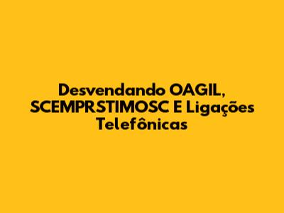 Desvendando OAGIL, SCEMPRSTIMOSC E Ligações Telefônicas
