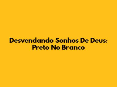 Desvendando Sonhos De Deus: Preto No Branco