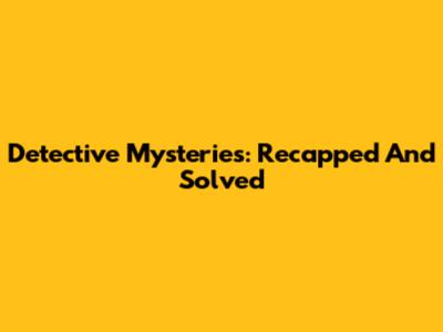 Detective Mysteries: Recapped And Solved