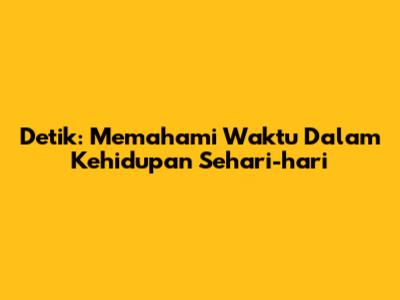 Detik: Memahami Waktu Dalam Kehidupan Sehari-hari