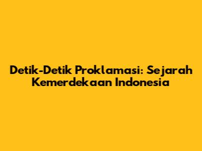Detik-Detik Proklamasi: Sejarah Kemerdekaan Indonesia