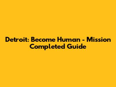 Detroit: Become Human - Mission Completed Guide