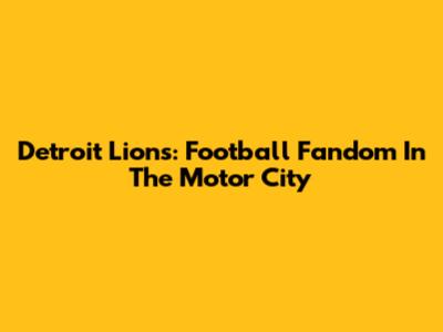 Detroit Lions: Football Fandom In The Motor City