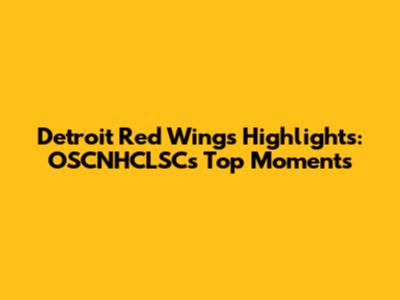 Detroit Red Wings Highlights: OSCNHCLSC's Top Moments