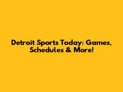 Detroit Sports Today: Games, Schedules & More!