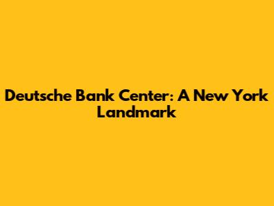 Deutsche Bank Center: A New York Landmark