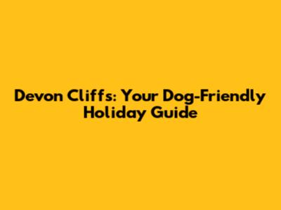 Devon Cliffs: Your Dog-Friendly Holiday Guide