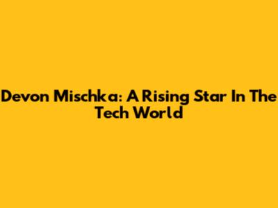 Devon Mischka: A Rising Star In The Tech World