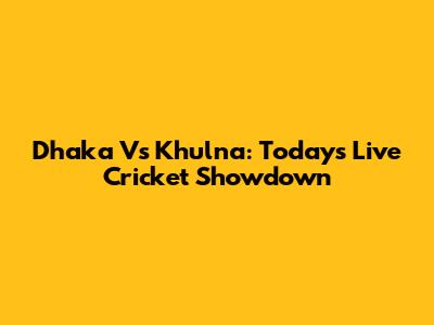 Dhaka Vs Khulna: Today's Live Cricket Showdown