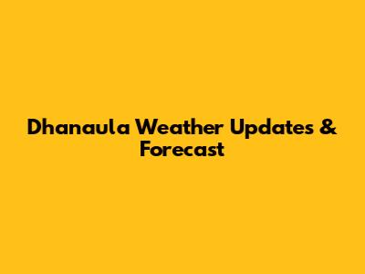 Dhanaula Weather Updates & Forecast