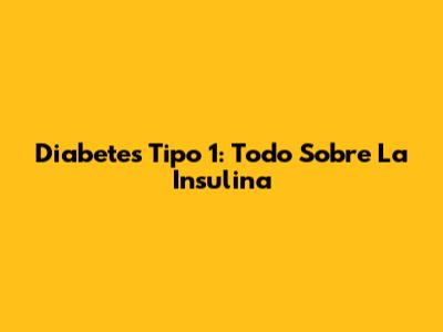 Diabetes Tipo 1: Todo Sobre La Insulina