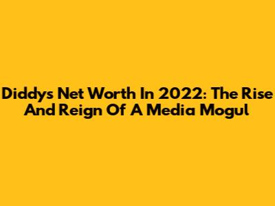 Diddy's Net Worth In 2022: The Rise And Reign Of A Media Mogul