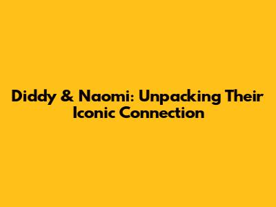 Diddy & Naomi: Unpacking Their Iconic Connection
