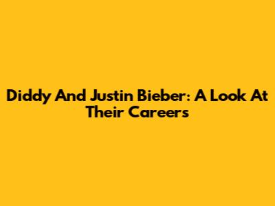Diddy And Justin Bieber: A Look At Their Careers