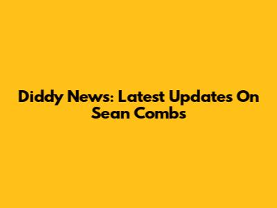 Diddy News: Latest Updates On Sean Combs