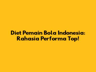 Diet Pemain Bola Indonesia: Rahasia Performa Top!