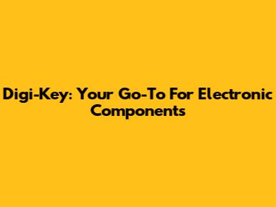 Digi-Key: Your Go-To For Electronic Components