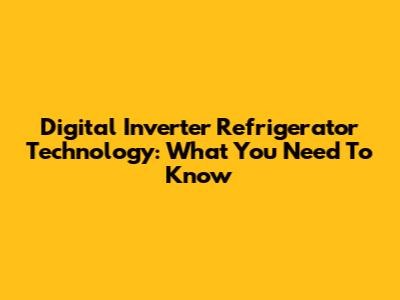 Digital Inverter Refrigerator Technology: What You Need To Know