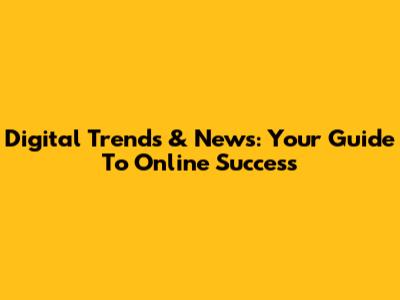 Digital Trends & News: Your Guide To Online Success