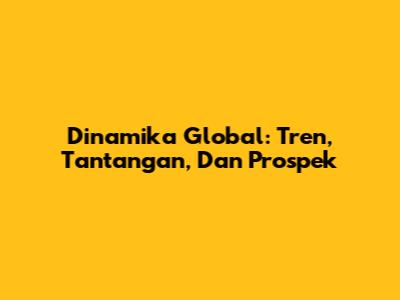 Dinamika Global: Tren, Tantangan, Dan Prospek