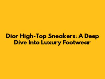 Dior High-Top Sneakers: A Deep Dive Into Luxury Footwear