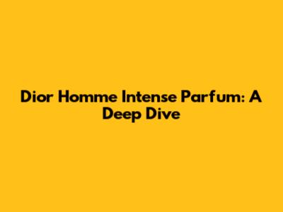 Dior Homme Intense Parfum: A Deep Dive