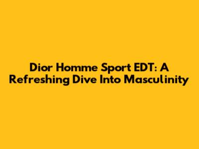 Dior Homme Sport EDT: A Refreshing Dive Into Masculinity