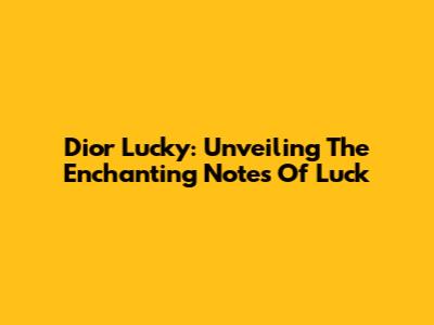 Dior Lucky: Unveiling The Enchanting Notes Of Luck