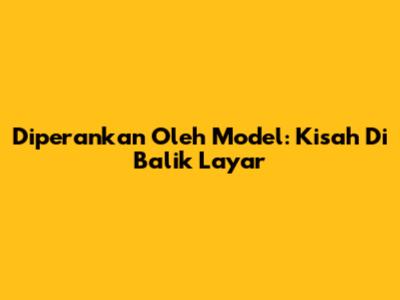 Diperankan Oleh Model: Kisah Di Balik Layar