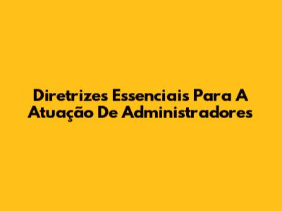 Diretrizes Essenciais Para A Atuação De Administradores