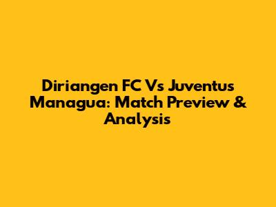 Diriangen FC Vs Juventus Managua: Match Preview & Analysis