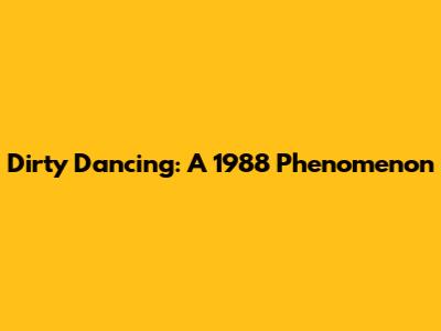 Dirty Dancing: A 1988 Phenomenon