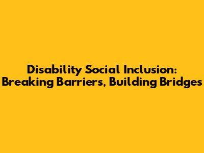 Disability Social Inclusion: Breaking Barriers, Building Bridges