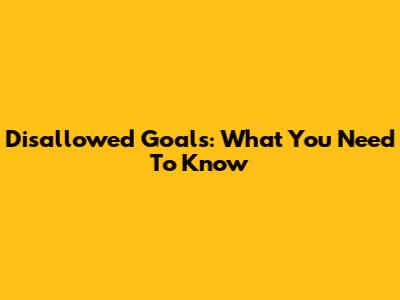 Disallowed Goals: What You Need To Know