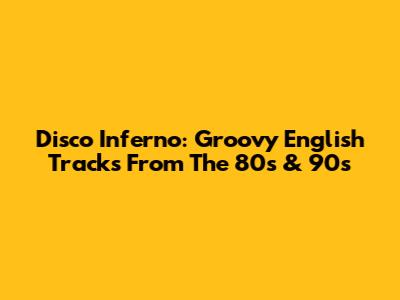 Disco Inferno: Groovy English Tracks From The 80s & 90s