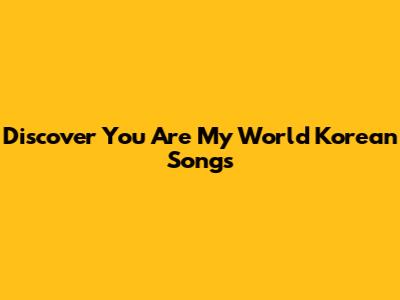 Discover "You Are My World" Korean Songs