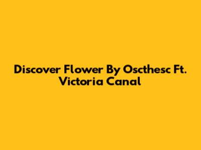 Discover 'Flower' By Oscthesc Ft. Victoria Canal