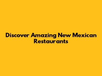 Discover Amazing New Mexican Restaurants