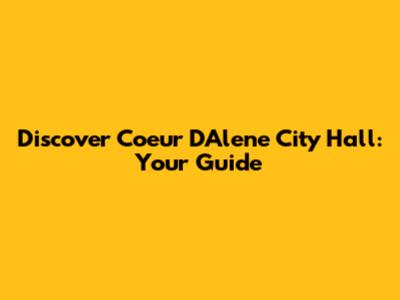 Discover Coeur D'Alene City Hall: Your Guide