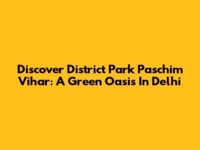 Discover District Park Paschim Vihar: A Green Oasis In Delhi