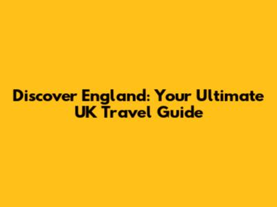 Discover England: Your Ultimate UK Travel Guide
