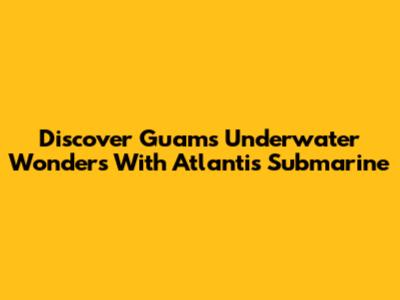 Discover Guam's Underwater Wonders With Atlantis Submarine