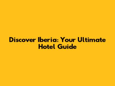 Discover Iberia: Your Ultimate Hotel Guide