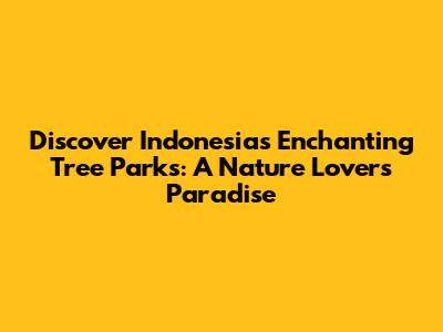 Discover Indonesia's Enchanting Tree Parks: A Nature Lover's Paradise