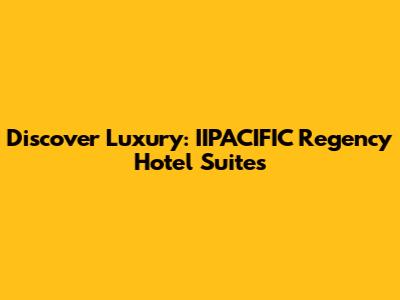 Discover Luxury: IIPACIFIC Regency Hotel Suites