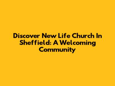 Discover New Life Church In Sheffield: A Welcoming Community