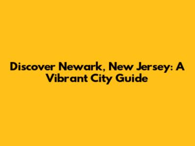Discover Newark, New Jersey: A Vibrant City Guide