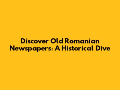 Discover Old Romanian Newspapers: A Historical Dive