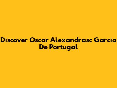 Discover Oscar Alexandrasc Garcia De Portugal