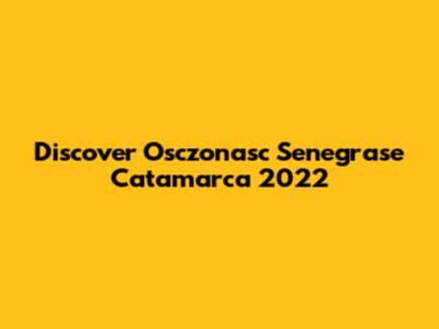 Discover Osczonasc Senegrase Catamarca 2022